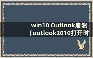 win10 Outlook崩溃（outlook2010打开时崩溃）